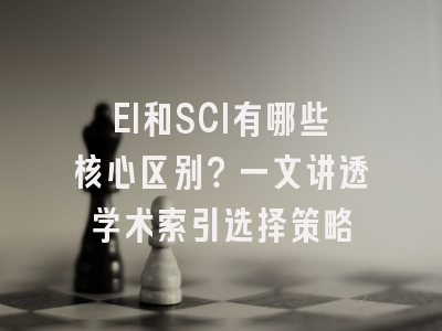 EI和SCI有哪些核心区别？一文讲透学术索引选择策略