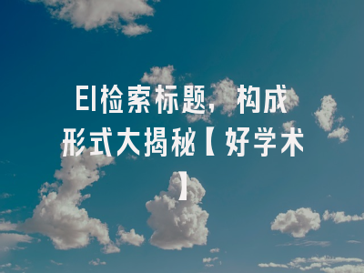 EI检索标题，构成形式大揭秘【好学术】
