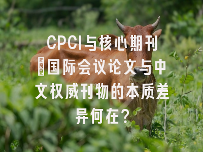 CPCI与核心期刊：国际会议论文与中文权威刊物的本质差异何在？