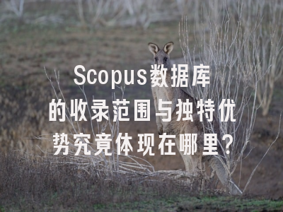 Scopus数据库的收录范围与独特优势究竟体现在哪里？