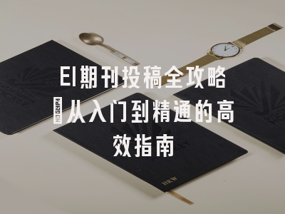 EI期刊投稿全攻略：从入门到精通的高效指南