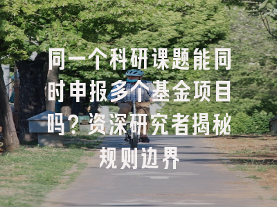 同一个科研课题能同时申报多个基金项目吗？资深研究者揭秘规则边界