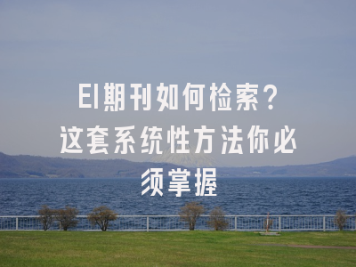 EI期刊如何检索？这套系统性方法你必须掌握