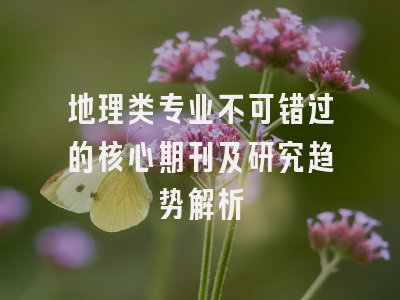 地理类专业不可错过的核心期刊及研究趋势解析