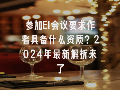 参加EI会议要求作者具备什么资质？2024年最新解析来了