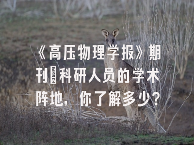 《高压物理学报》期刊：科研人员的学术阵地，你了解多少？