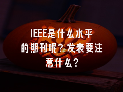 IEEE是什么水平的期刊呢？发表要注意什么？