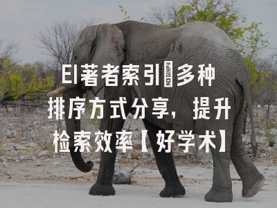 EI著者索引：多种排序方式分享，提升检索效率【好学术】
