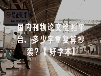 国内刊物论文检测平台，多少字重复算抄袭？【好学术】