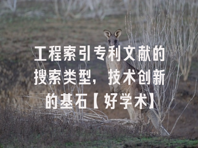工程索引专利文献的搜索类型，技术创新的基石【好学术】