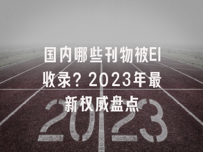 国内哪些刊物被EI收录？2023年最新权威盘点