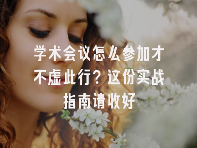 学术会议怎么参加才不虚此行？这份实战指南请收好