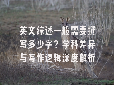 英文综述一般需要撰写多少字？学科差异与写作逻辑深度解析
