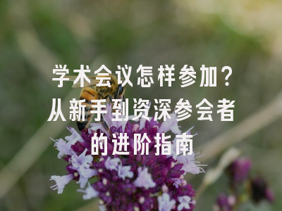 学术会议怎样参加？从新手到资深参会者的进阶指南