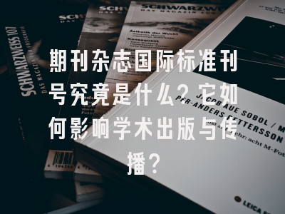 期刊杂志国际标准刊号究竟是什么？它如何影响学术出版与传播？