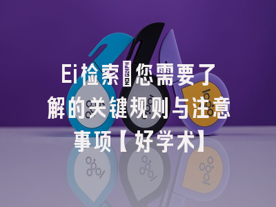 Ei检索：您需要了解的关键规则与注意事项【好学术】