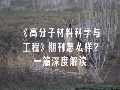 《高分子材料科学与工程》期刊怎么样？一篇深度解读