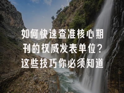 如何快速查准核心期刊的权威发表单位？这些技巧你必须知道