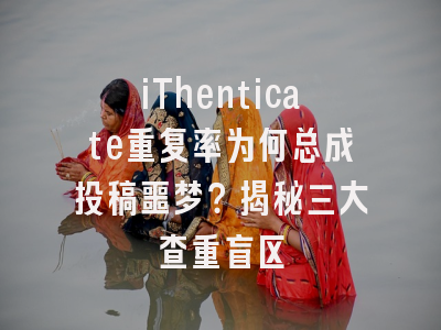 iThenticate重复率为何总成投稿噩梦？揭秘三大查重盲区