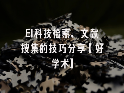 EI科技检索，文献搜集的技巧分享【好学术】