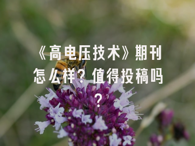 《高电压技术》期刊怎么样？值得投稿吗？