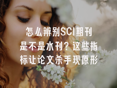怎么辨别SCI期刊是不是水刊？这些指标让论文杀手现原形