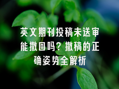 英文期刊投稿未送审能撤回吗？撤稿的正确姿势全解析