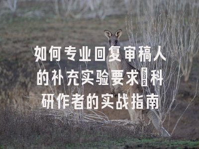 如何专业回复审稿人的补充实验要求：科研作者的实战指南
