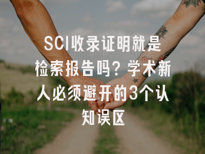 SCI收录证明就是检索报告吗？学术新人必须避开的3个认知误区