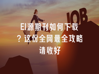 EI源期刊如何下载？这份全网最全攻略请收好