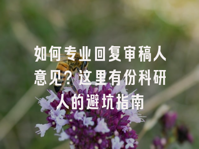 如何专业回复审稿人意见？这里有份科研人的避坑指南