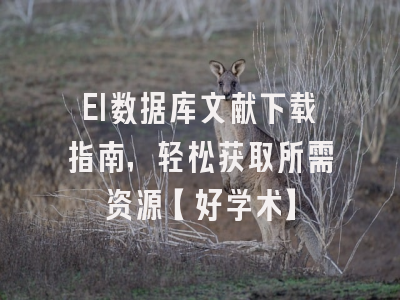 EI数据库文献下载指南，轻松获取所需资源【好学术】