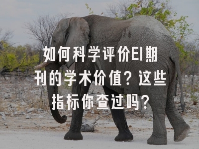 如何科学评价EI期刊的学术价值？这些指标你查过吗？