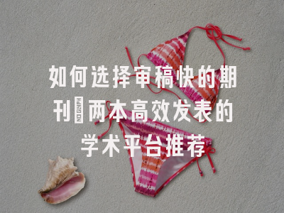 如何选择审稿快的期刊：两本高效发表的学术平台推荐