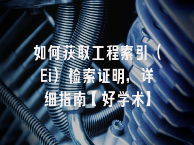 如何获取工程索引（Ei）检索证明，详细指南【好学术】