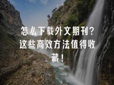 怎么下载外文期刊？这些高效方法值得收藏！