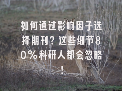 如何通过影响因子选择期刊？这些细节80%科研人都会忽略！