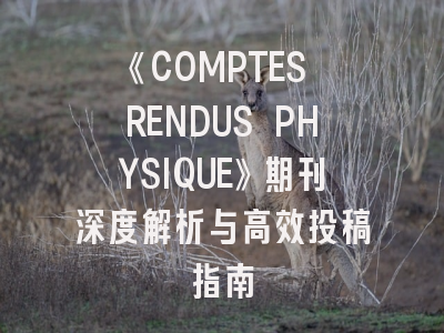 《COMPTES RENDUS PHYSIQUE》期刊深度解析与高效投稿指南