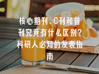 核心期刊、C刊和普刊究竟有什么区别？科研人必知的发表指南