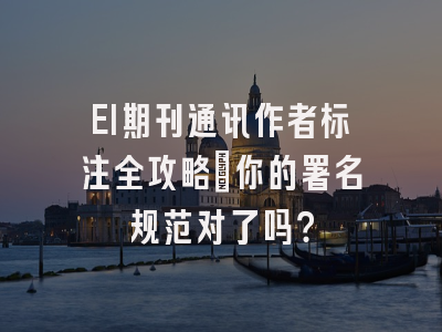 EI期刊通讯作者标注全攻略：你的署名规范对了吗？