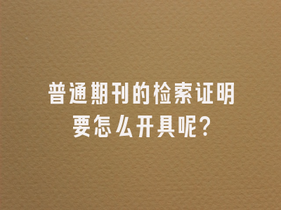 普通期刊的检索证明要怎么开具呢？