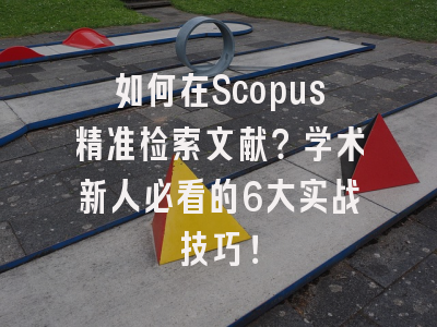 如何在Scopus精准检索文献？学术新人必看的6大实战技巧！