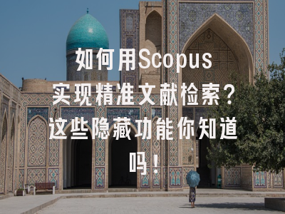 如何用Scopus实现精准文献检索？这些隐藏功能你知道吗！