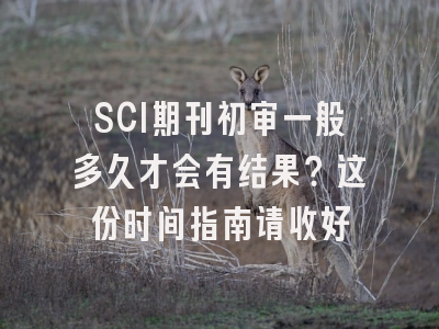 SCI期刊初审一般多久才会有结果？这份时间指南请收好