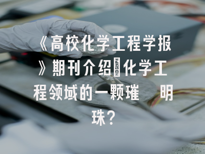 《高校化学工程学报》期刊介绍：化学工程领域的一颗璀璨明珠？