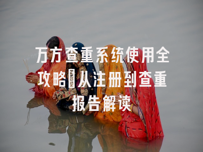 万方查重系统使用全攻略：从注册到查重报告解读