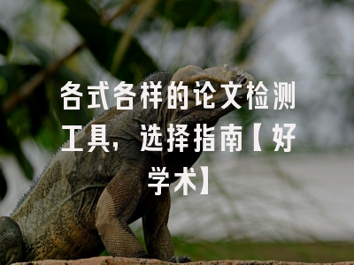 各式各样的论文检测工具，选择指南【好学术】