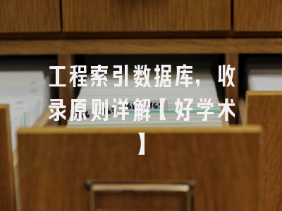 工程索引数据库，收录原则详解【好学术】