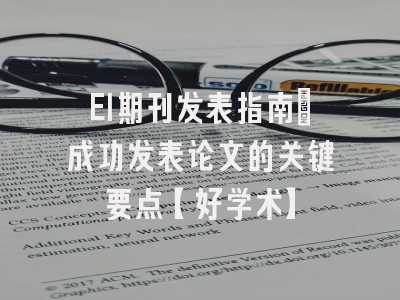 EI期刊发表指南：成功发表论文的关键要点【好学术】