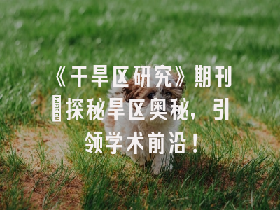 《干旱区研究》期刊：探秘旱区奥秘，引领学术前沿！
